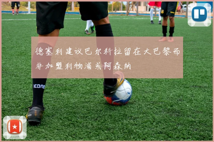 德塞利建议巴尔科拉留在大巴黎而非加盟利物浦或阿森纳