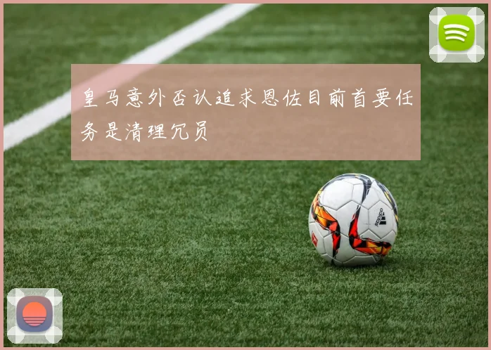 皇马意外否认追求恩佐目前首要任务是清理冗员