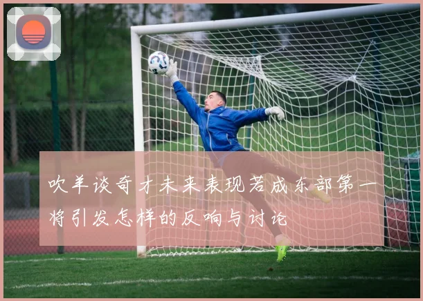 吹羊谈奇才未来表现若成东部第一将引发怎样的反响与讨论