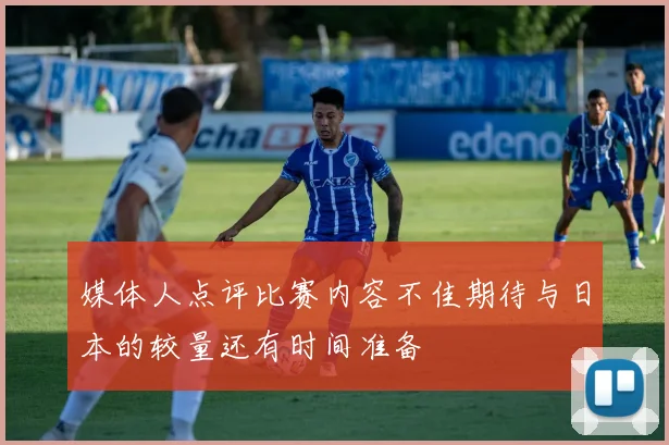 媒体人点评比赛内容不佳期待与日本的较量还有时间准备