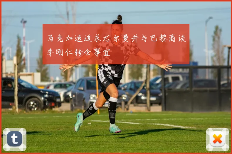 马竞加速追求尤尔曼并与巴黎商谈李刚仁转会事宜