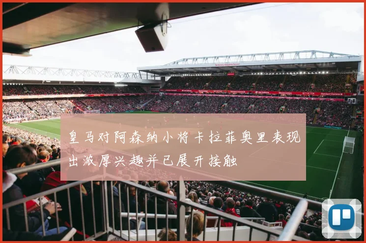 皇马对阿森纳小将卡拉菲奥里表现出浓厚兴趣并已展开接触