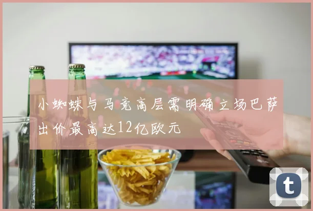 小蜘蛛与马竞高层需明确立场巴萨出价最高达12亿欧元
