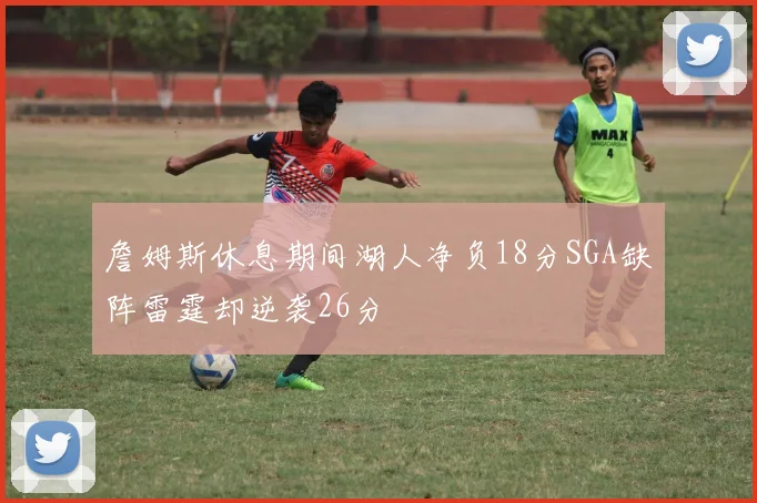 詹姆斯休息期间湖人净负18分SGA缺阵雷霆却逆袭26分