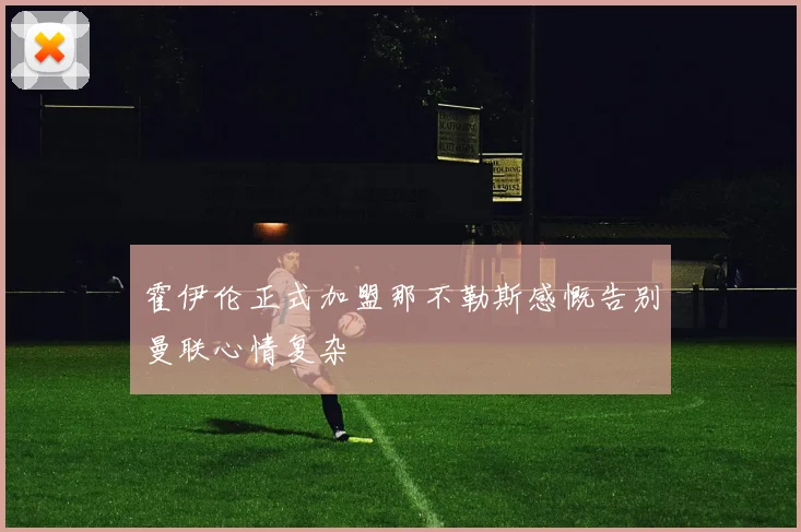霍伊伦正式加盟那不勒斯感慨告别曼联心情复杂