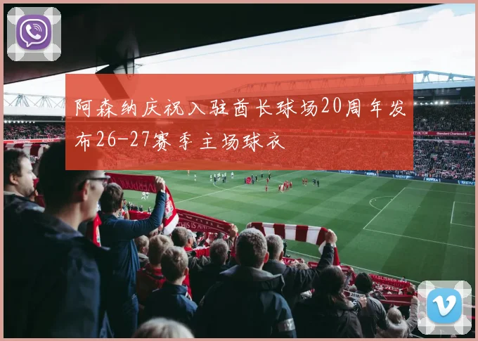 阿森纳庆祝入驻酋长球场20周年发布26-27赛季主场球衣