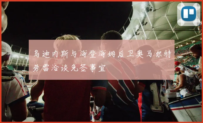 乌迪内斯与海登海姆后卫奥马尔特劳雷洽谈免签事宜
